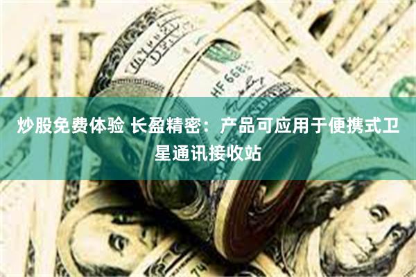 炒股免费体验 长盈精密：产品可应用于便携式卫星通讯接收站