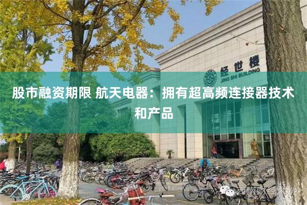 股市融资期限 航天电器：拥有超高频连接器技术和产品