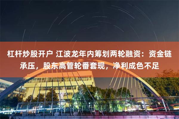 杠杆炒股开户 江波龙年内筹划两轮融资：资金链承压，股东高管轮番套现，净利成色不足