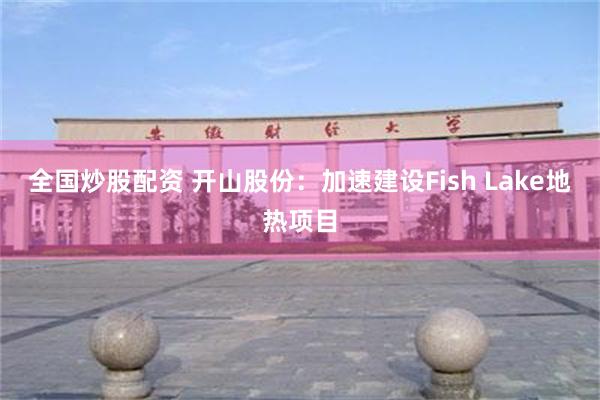 全国炒股配资 开山股份：加速建设Fish Lake地热项目