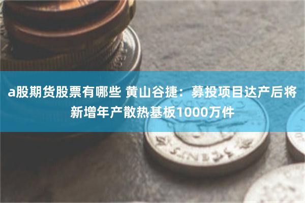 a股期货股票有哪些 黄山谷捷：募投项目达产后将新增年产散热基板1000万件