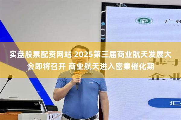 实盘股票配资网站 2025第三届商业航天发展大会即将召开 商业航天进入密集催化期