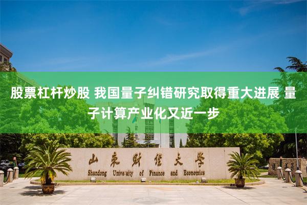 股票杠杆炒股 我国量子纠错研究取得重大进展 量子计算产业化又近一步