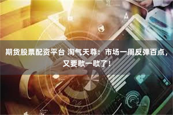期货股票配资平台 淘气天尊：市场一周反弹百点，又要歇一歇了！