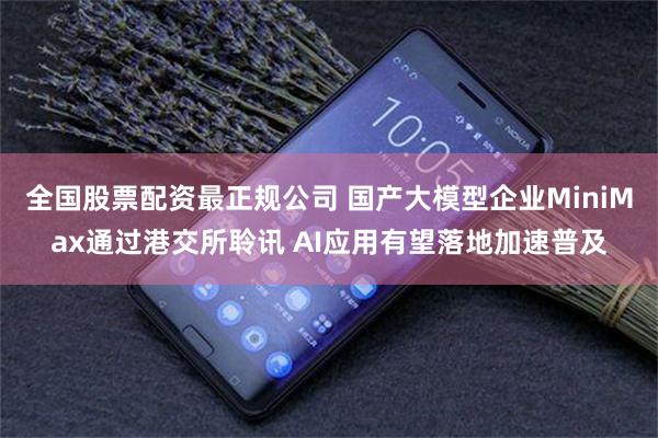 全国股票配资最正规公司 国产大模型企业MiniMax通过港交所聆讯 AI应用有望落地加速普及