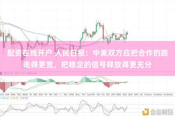配资在线开户 人民日报：中美双方应把合作的路走得更宽，把稳定的信号释放得更充分