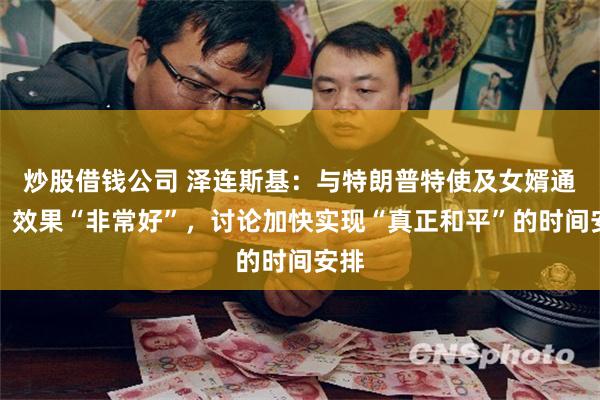 炒股借钱公司 泽连斯基：与特朗普特使及女婿通话，效果“非常好”，讨论加快实现“真正和平”的时间安排