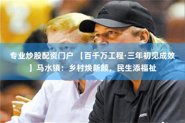 专业炒股配资门户 【百千万工程·三年初见成效】马水镇:乡村焕新颜,民生添福祉