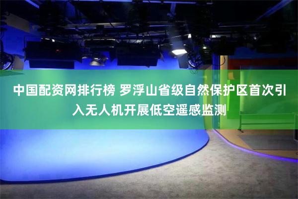 中国配资网排行榜 罗浮山省级自然保护区首次引入无人机开展低空遥感监测