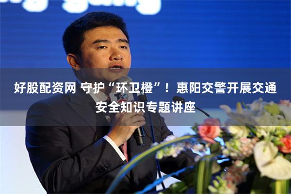 好股配资网 守护“环卫橙”!惠阳交警开展交通安全知识专题讲座