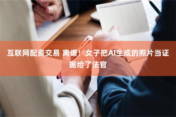 互联网配资交易 离谱！女子把AI生成的照片当证据给了法官