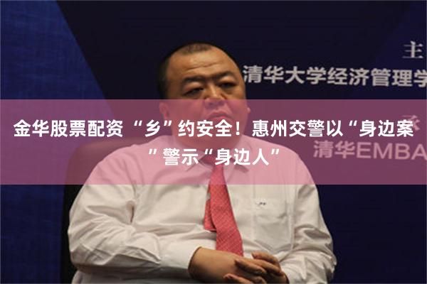 金华股票配资 “乡”约安全!惠州交警以“身边案”警示“身边人”