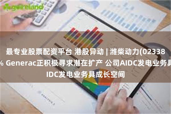 最专业股票配资平台 港股异动 | 潍柴动力(02338)回升近4% Generac正积极寻求潜在扩产 公司AIDC发电业务具成长空间