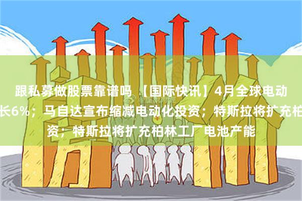 跟私募做股票靠谱吗 【国际快讯】4月全球电动车型销量同比增长6%；马自达宣布缩减电动化投资；特斯拉将扩充柏林工厂电池产能