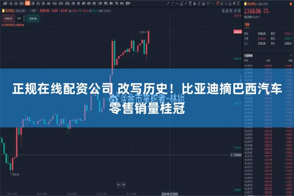 正规在线配资公司 改写历史！比亚迪摘巴西汽车零售销量桂冠