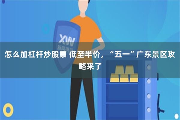怎么加杠杆炒股票 低至半价，“五一”广东景区攻略来了
