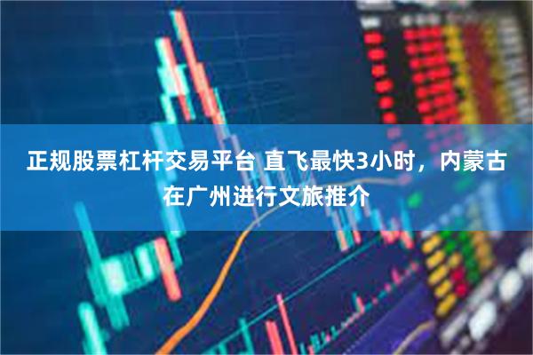 正规股票杠杆交易平台 直飞最快3小时，内蒙古在广州进行文旅推介