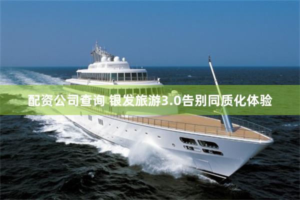 配资公司查询 银发旅游3.0告别同质化体验