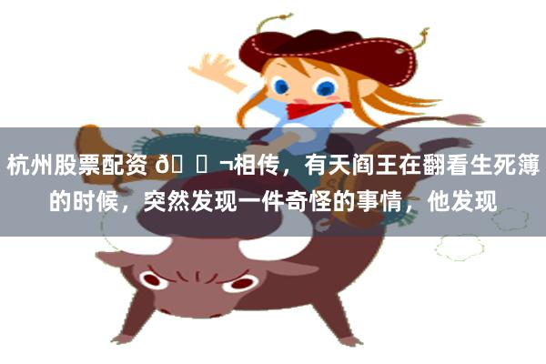 杭州股票配资 🌬相传，有天阎王在翻看生死簿的时候，突然发现一件奇怪的事情，他发现