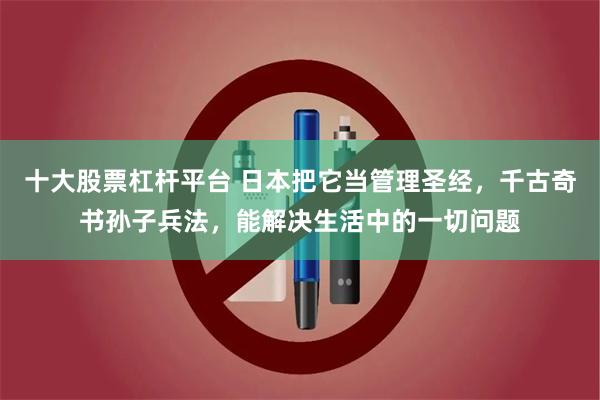 十大股票杠杆平台 日本把它当管理圣经，千古奇书孙子兵法，能解决生活中的一切问题