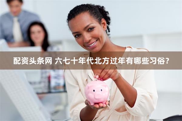 配资头条网 六七十年代北方过年有哪些习俗？