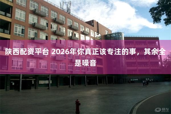 陕西配资平台 2026年你真正该专注的事，其余全是噪音