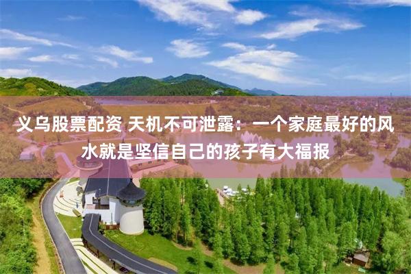 义乌股票配资 天机不可泄露：一个家庭最好的风水就是坚信自己的孩子有大福报