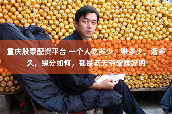 重庆股票配资平台 一个人吃多少，赚多少，活多久，缘分如何，都是老天爷安排好的