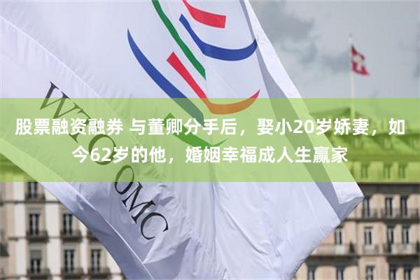 股票融资融券 与董卿分手后,娶小20岁娇妻,如今62岁的他,婚姻幸福成人生赢家