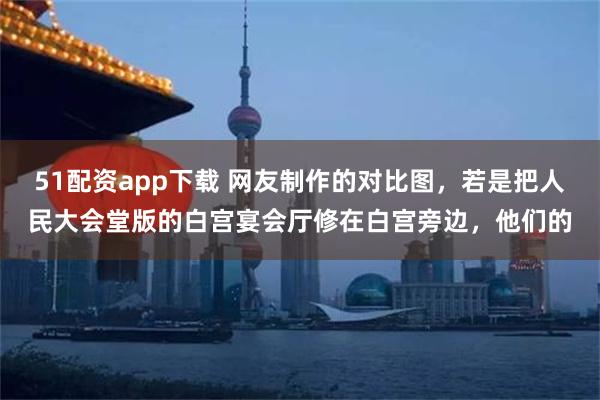 51配资app下载 网友制作的对比图，若是把人民大会堂版的白宫宴会厅修在白宫旁边，他们的