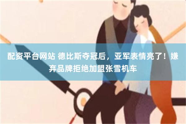 配资平台网站 德比斯夺冠后,亚军表情亮了!嫌弃品牌拒绝加盟张雪机车