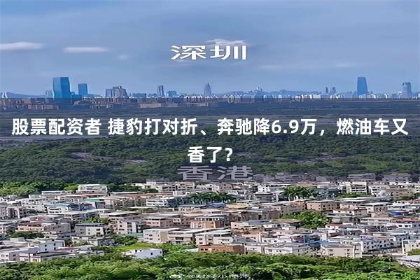 股票配资者 捷豹打对折、奔驰降6.9万，燃油车又香了？