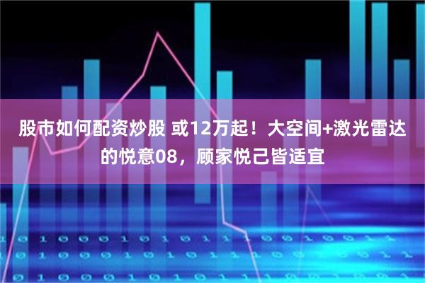 股市如何配资炒股 或12万起！大空间+激光雷达的悦意08，顾家悦己皆适宜