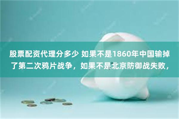 股票配资代理分多少 如果不是1860年中国输掉了第二次鸦片战争，如果不是北京防御战失败，