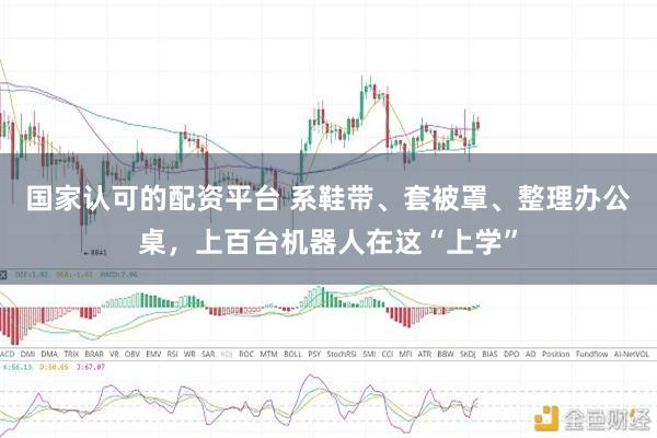 国家认可的配资平台 系鞋带、套被罩、整理办公桌，上百台机器人在这“上学”