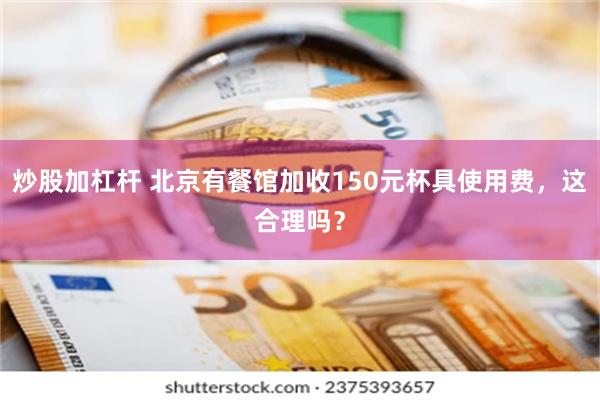 炒股加杠杆 北京有餐馆加收150元杯具使用费，这合理吗？