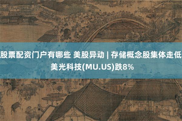 股票配资门户有哪些 美股异动 | 存储概念股集体走低 美光科技(MU.US)跌8%