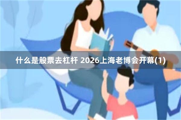什么是股票去杠杆 2026上海老博会开幕(1)