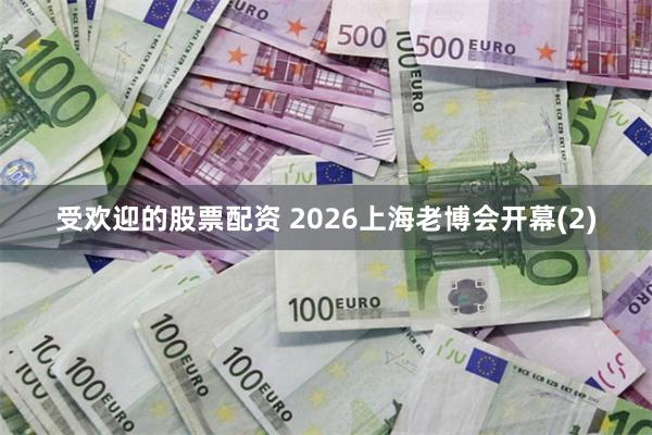 受欢迎的股票配资 2026上海老博会开幕(2)