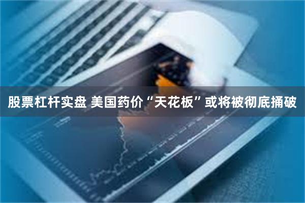 股票杠杆实盘 美国药价“天花板”或将被彻底捅破