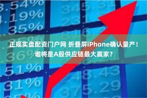 正规实盘配资门户网 折叠屏iPhone确认量产！谁将是A股供应链最大赢家？