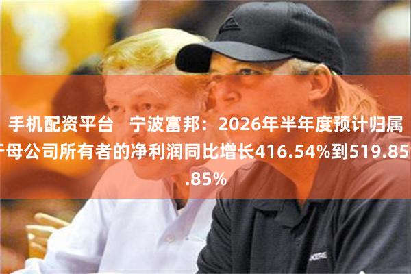 手机配资平台   宁波富邦：2026年半年度预计归属于母公司所有者的净利润同比增长416.54%到519.85%