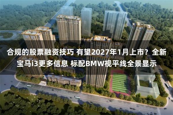 合规的股票融资技巧 有望2027年1月上市?全新宝马i3更多信息 标配BMW视平线全景显示
