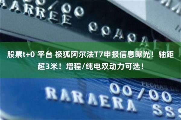 股票t+0 平台 极狐阿尔法T7申报信息曝光！轴距超3米！增程/纯电双动力可选！