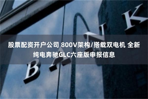 股票配资开户公司 800V架构/搭载双电机 全新纯电奔驰GLC六座版申报信息