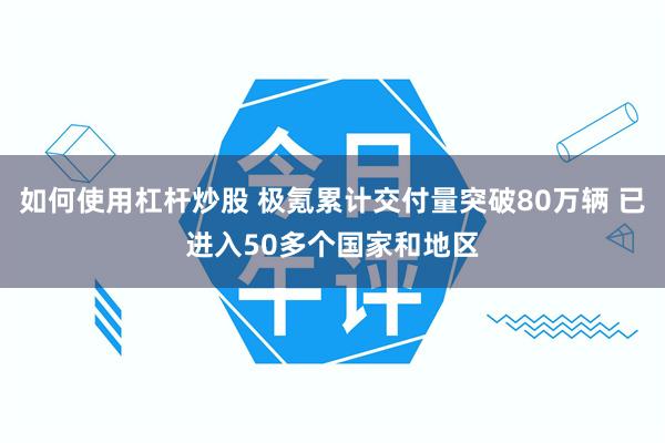 如何使用杠杆炒股 极氪累计交付量突破80万辆 已进入50多个国家和地区