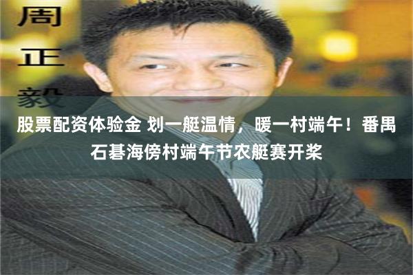 股票配资体验金 划一艇温情，暖一村端午！番禺石碁海傍村端午节农艇赛开桨