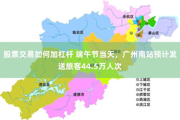 股票交易如何加杠杆 端午节当天，广州南站预计发送旅客44.5万人次
