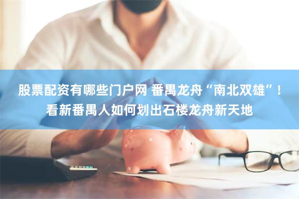 股票配资有哪些门户网 番禺龙舟“南北双雄”！看新番禺人如何划出石楼龙舟新天地