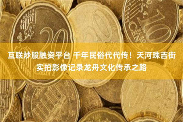 互联炒股融资平台 千年民俗代代传！天河珠吉街实拍影像记录龙舟文化传承之路